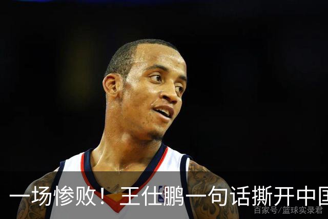 一场惨败！王仕鹏一句话撕开中国篮球遮羞布：联赛20分，国际赛0分！