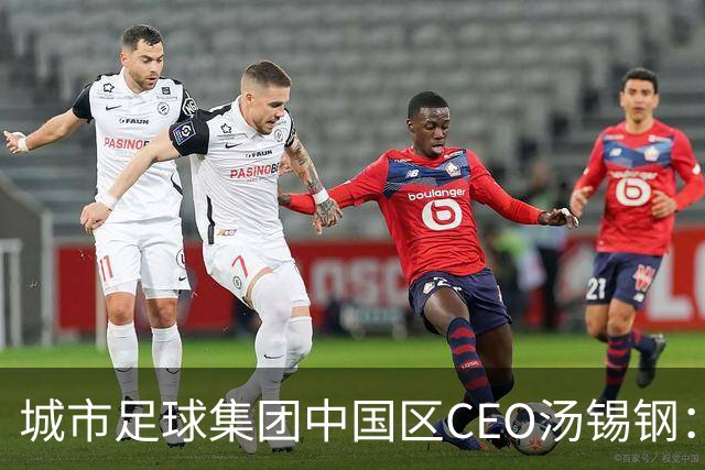 城市足球集团中国区CEO汤锡钢：中国最缺的是社区足球
